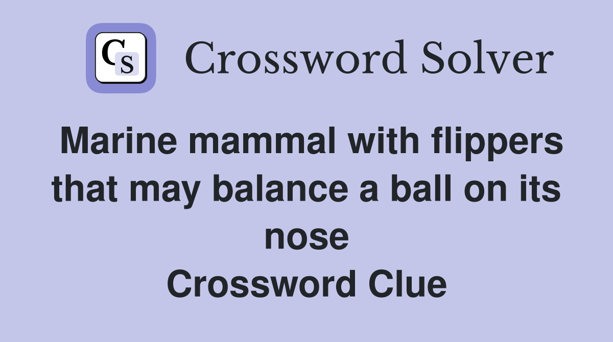 Marine mammal with flippers that may balance a ball on its nose Crossword Clue