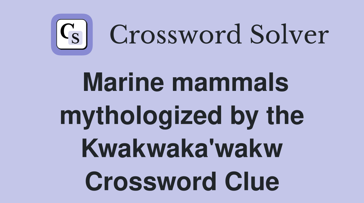 Marine mammals mythologized by the Kwakwaka'wakw Crossword Clue