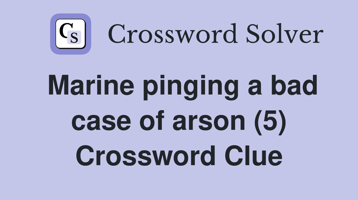 Marine pinging a bad case of arson (5) Crossword Clue
