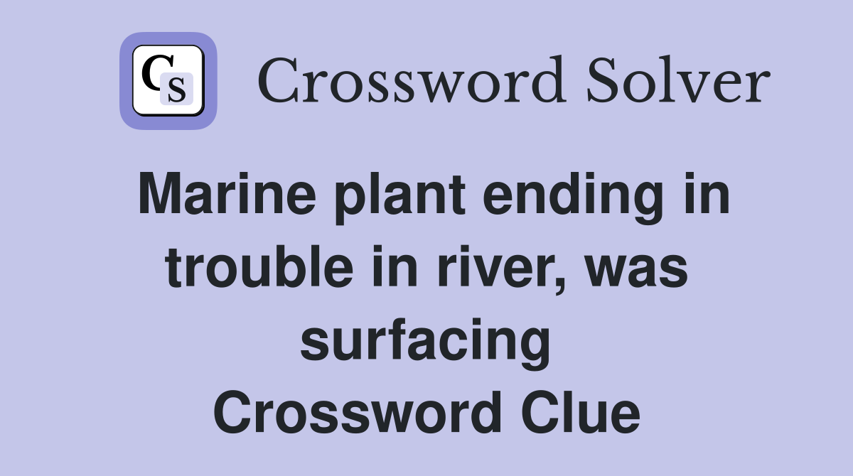 Marine plant ending in trouble in river, was surfacing Crossword Clue