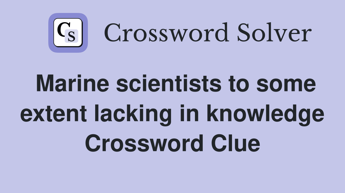 Marine scientists to some extent lacking in knowledge Crossword Clue