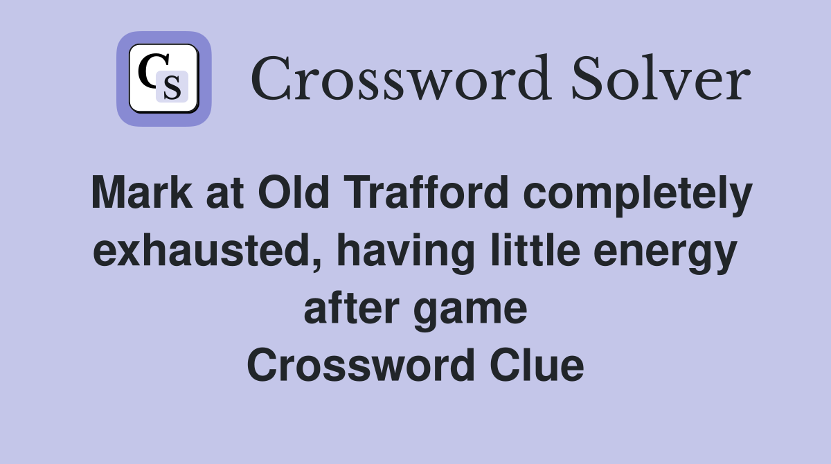 Mark at Old Trafford completely exhausted, having little energy after game Crossword Clue