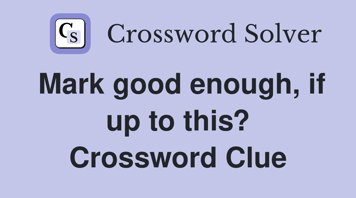 Mark good enough, if up to this? Crossword Clue