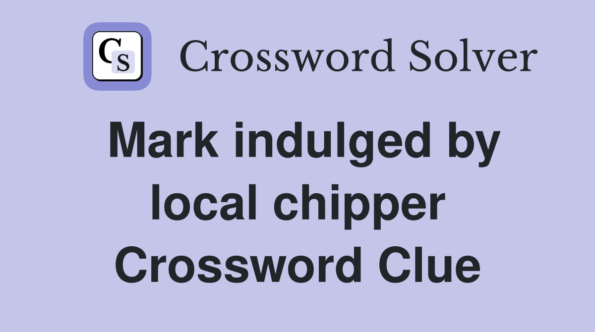 Mark indulged by local chipper Crossword Clue