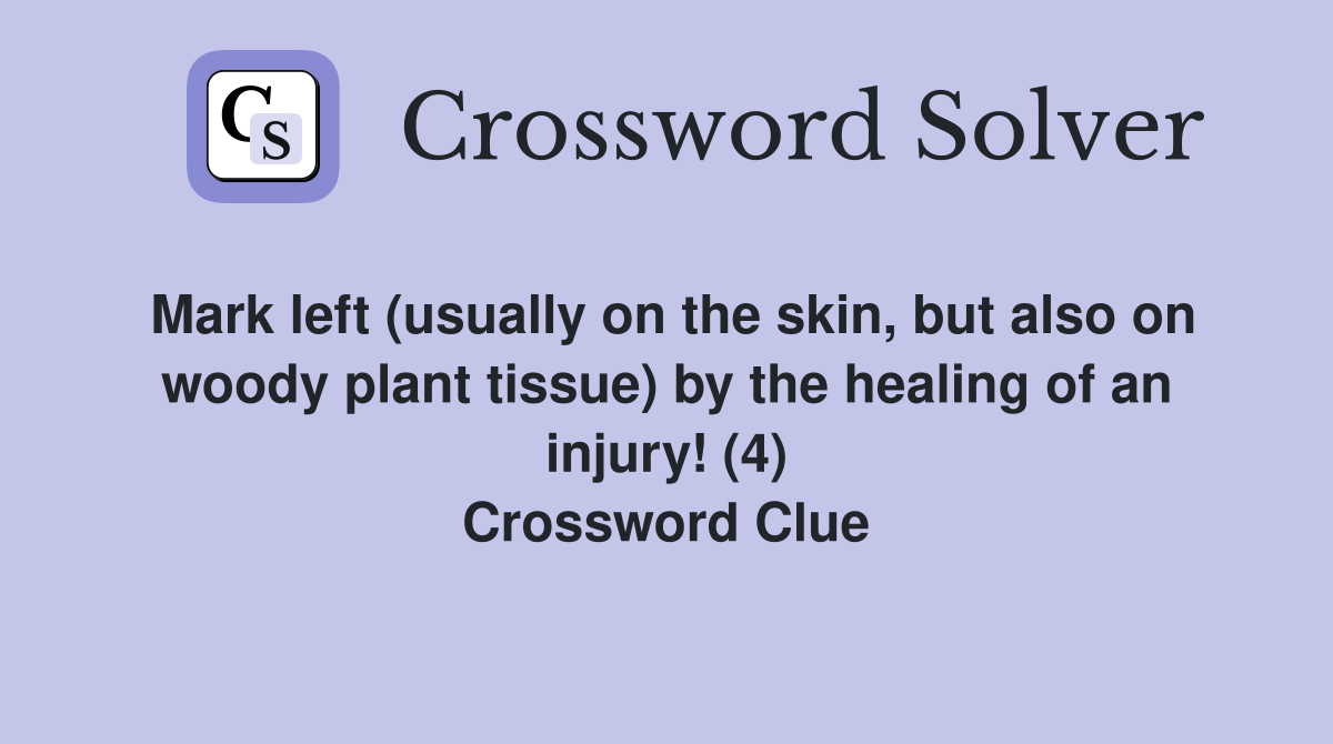 Mark left (usually on the skin, but also on woody plant tissue) by the healing of an injury! (4) Crossword Clue