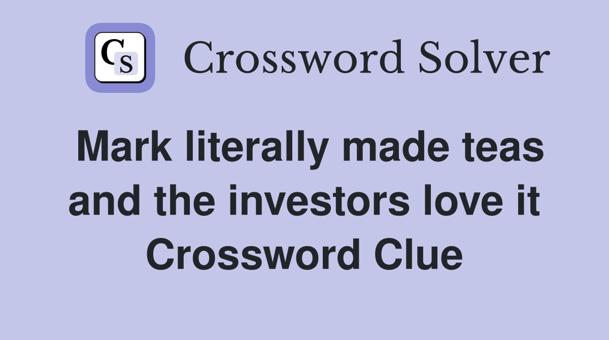 Mark literally made teas and the investors love it Crossword Clue