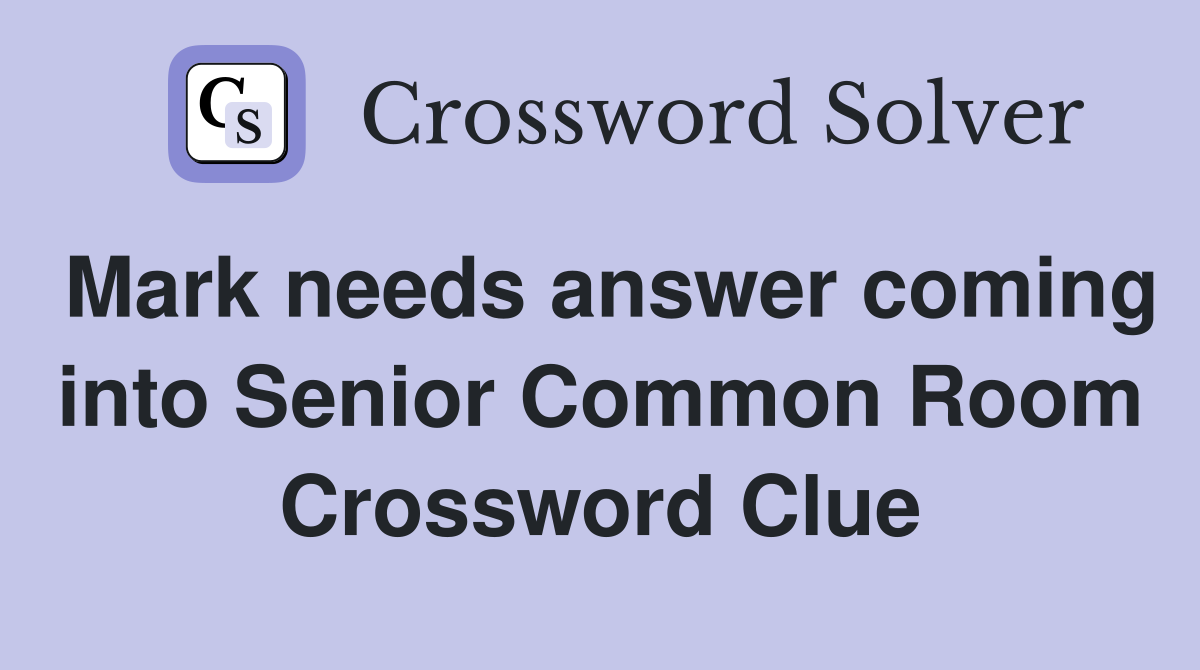 Mark needs answer coming into Senior Common Room Crossword Clue