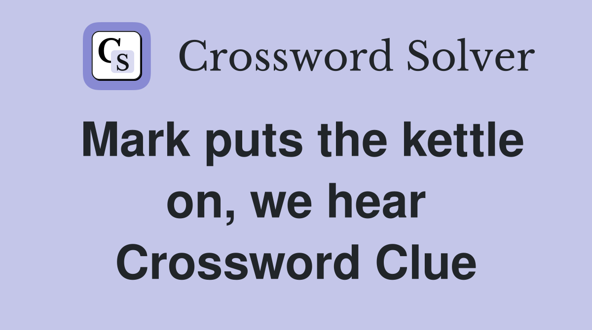 Mark puts the kettle on, we hear Crossword Clue