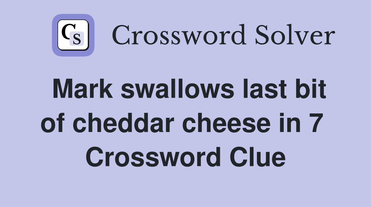 Mark swallows last bit of cheddar cheese in 7  Crossword Clue