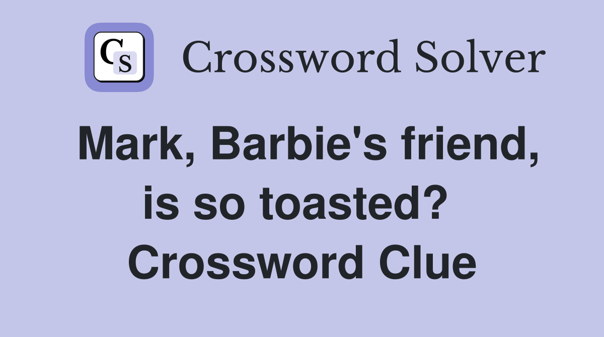 Mark, Barbie's friend, is so toasted?  Crossword Clue