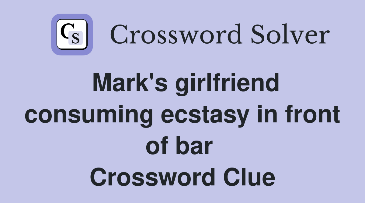 Mark's girlfriend consuming ecstasy in front of bar  Crossword Clue