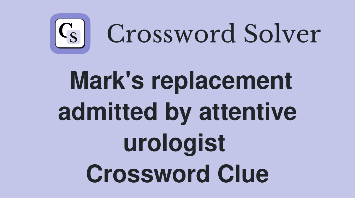Mark's replacement admitted by attentive urologist  Crossword Clue