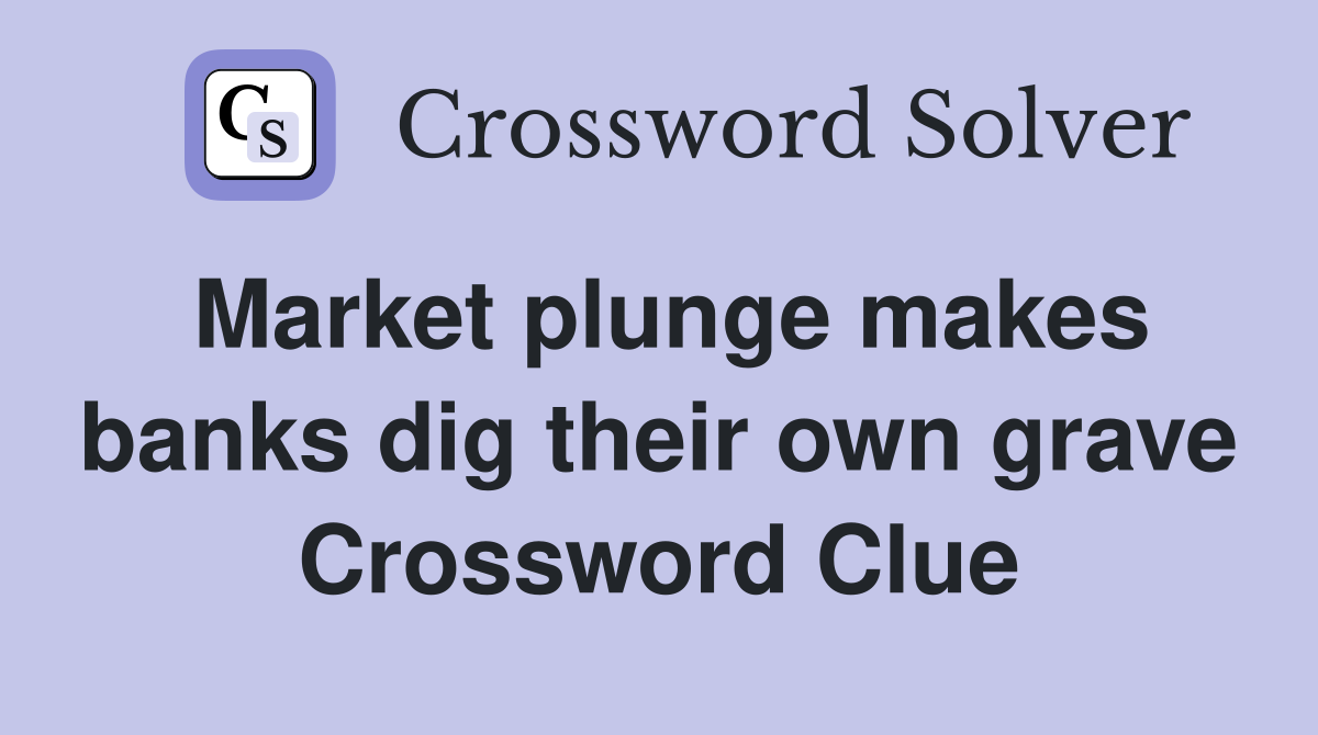 Market plunge makes banks dig their own grave Crossword Clue