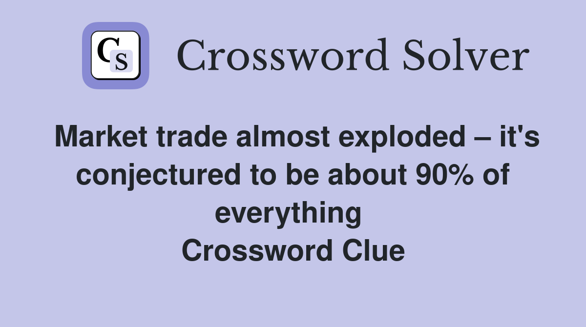 Market trade almost exploded – it's conjectured to be about 90% of everything  Crossword Clue
