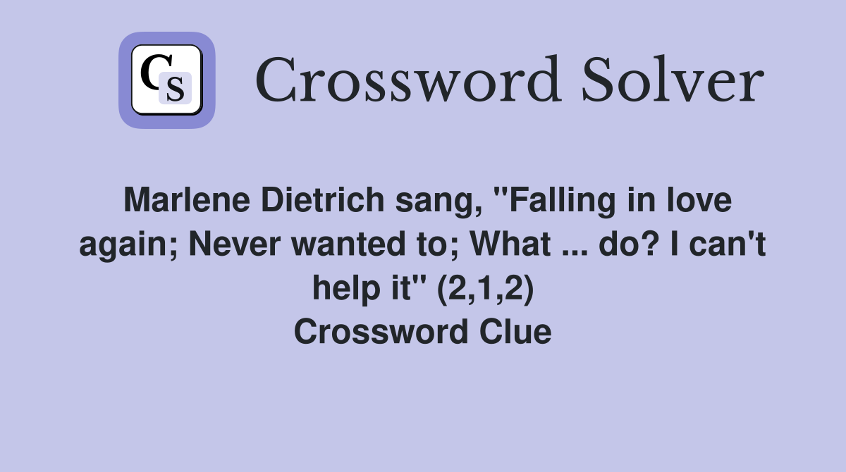 Marlene Dietrich sang, "Falling in love again; Never wanted to; What ... do? I can't help it" (2,1,2) Crossword Clue