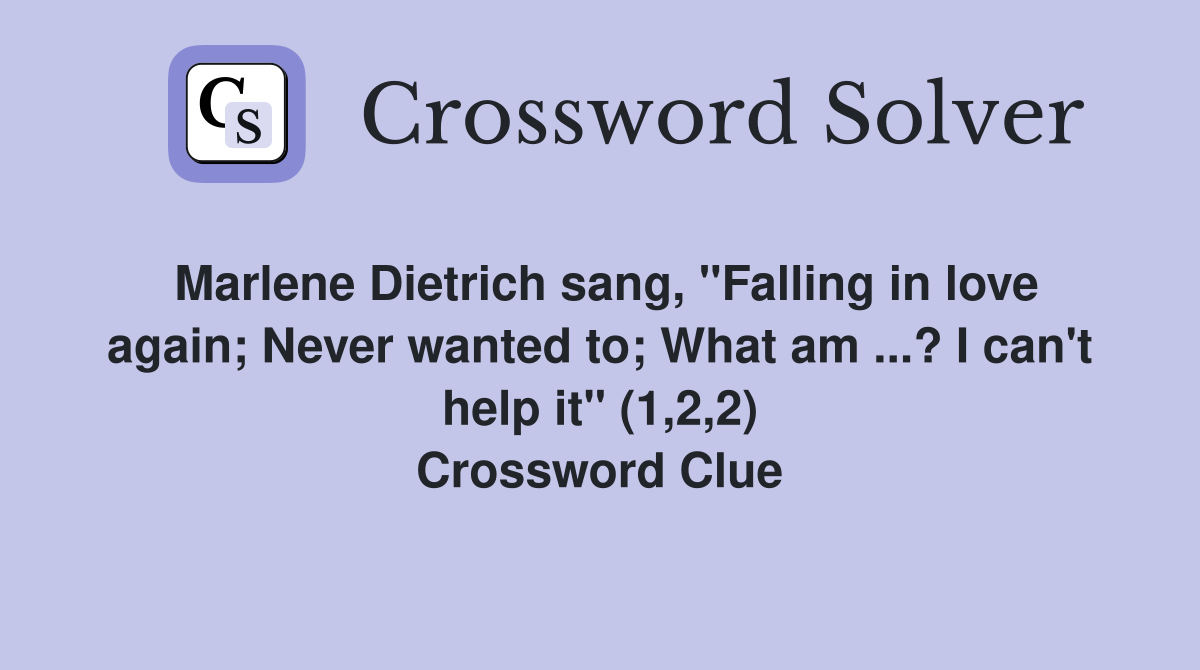 Marlene Dietrich sang, "Falling in love again; Never wanted to; What am ...? I can't help it" (1,2,2) Crossword Clue