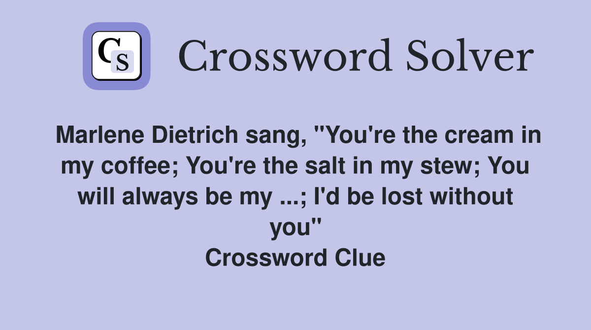 Marlene Dietrich sang, "You're the cream in my coffee; You're the salt in my stew; You will always be my ...; I'd be lost without you" Crossword Clue