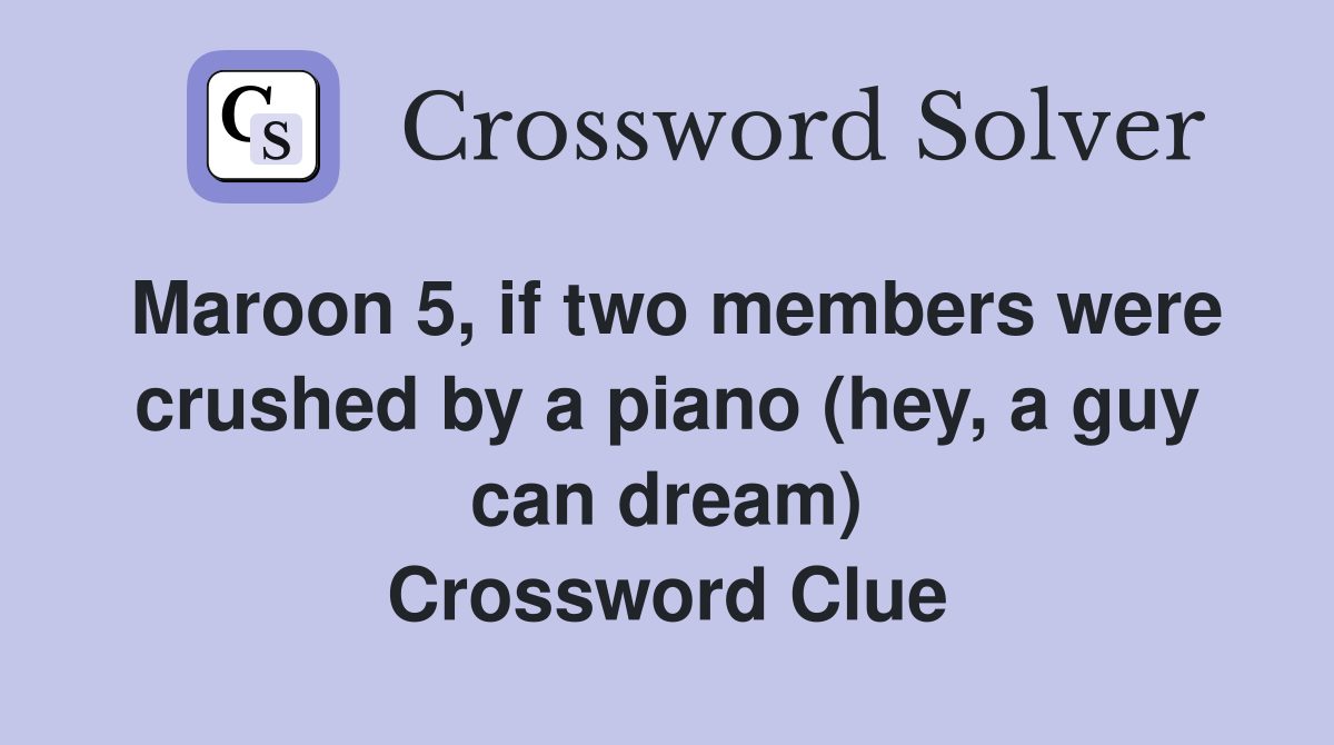 Maroon 5, if two members were crushed by a piano (hey, a guy can dream) Crossword Clue