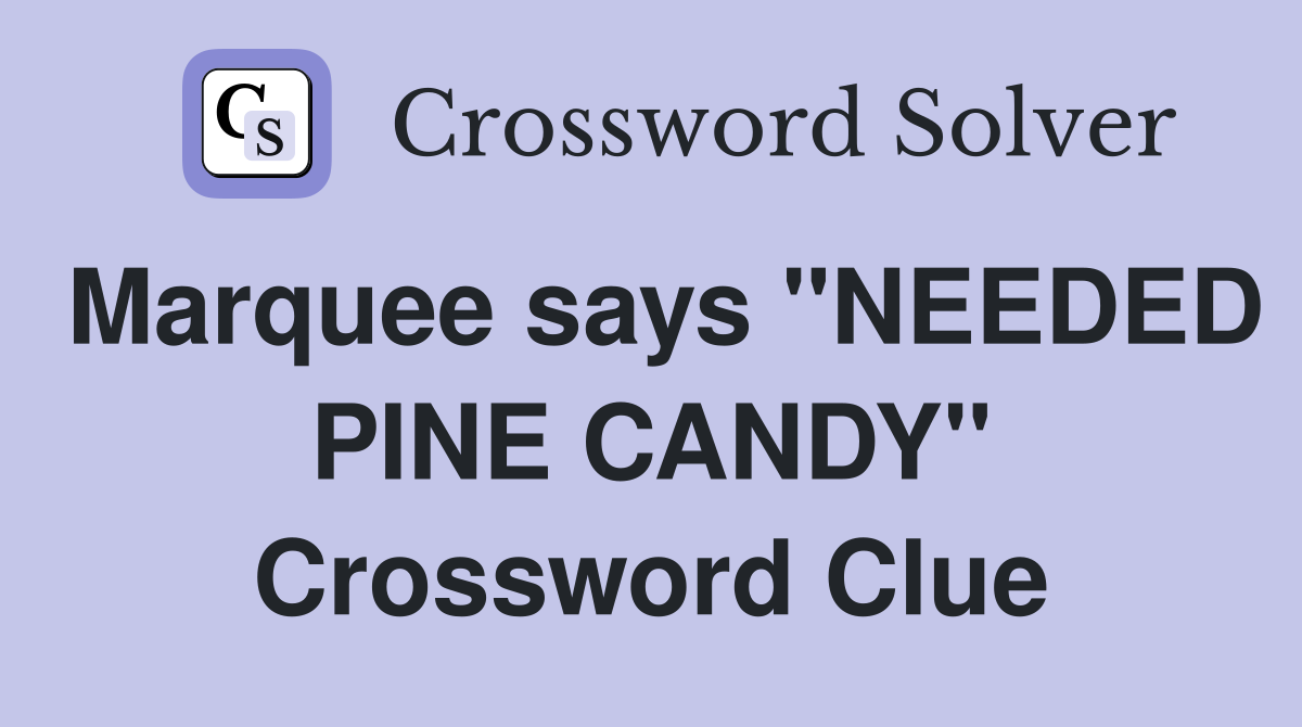 Marquee says "NEEDED PINE CANDY" Crossword Clue