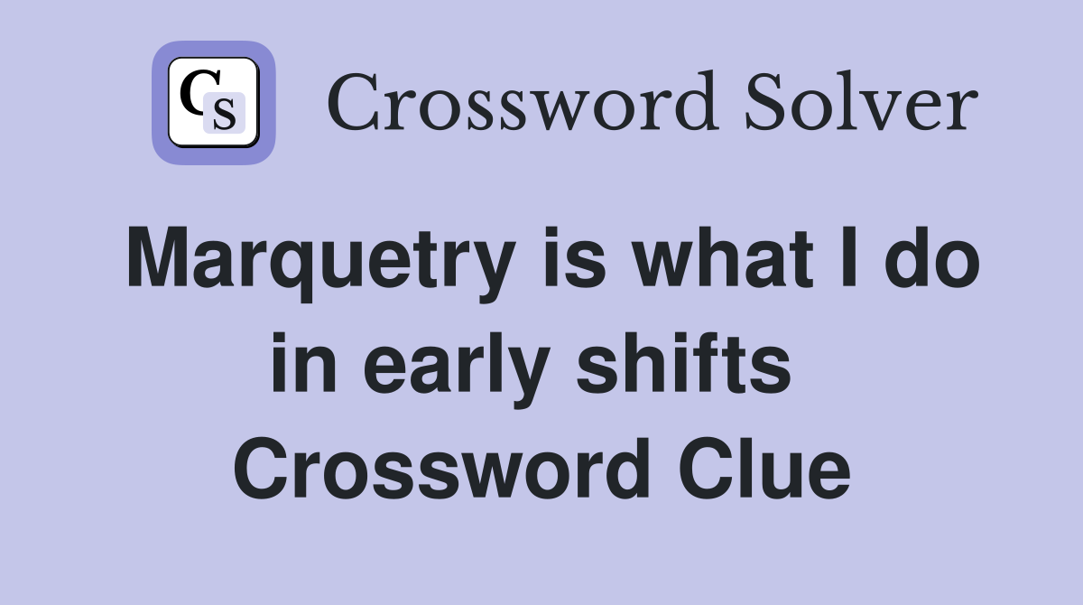 Marquetry is what I do in early shifts  Crossword Clue