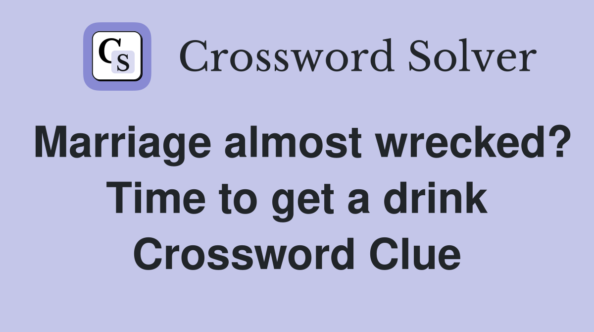 Marriage almost wrecked? Time to get a drink Crossword Clue