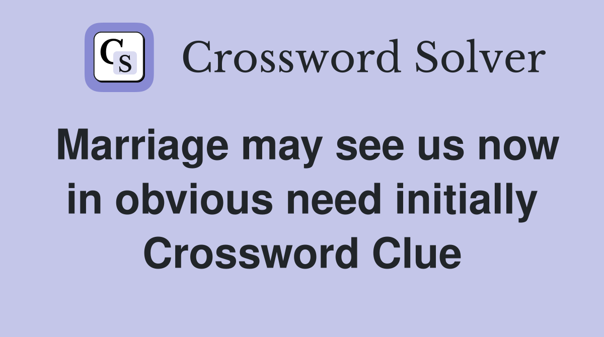 Marriage may see us now in obvious need initially Crossword Clue