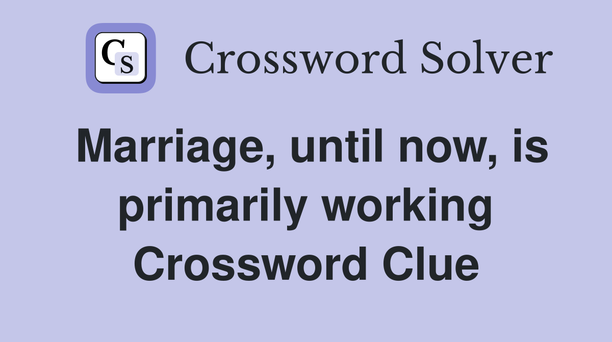Marriage, until now, is primarily working Crossword Clue