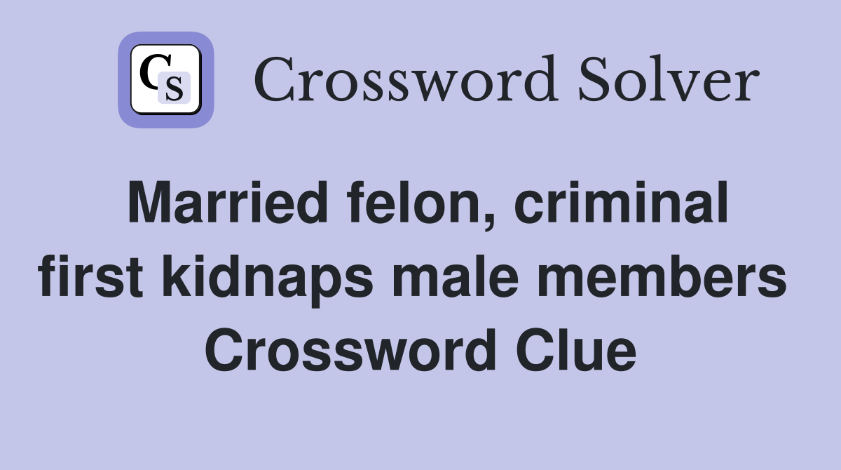 Married felon, criminal first kidnaps male members  Crossword Clue