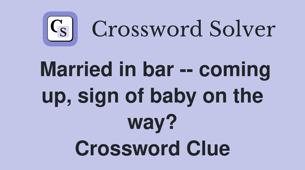 Married in bar -- coming up, sign of baby on the way? Crossword Clue