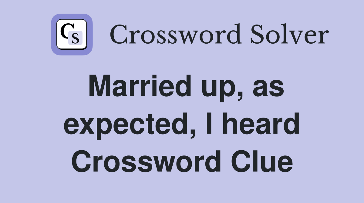 Married up, as expected, I heard Crossword Clue
