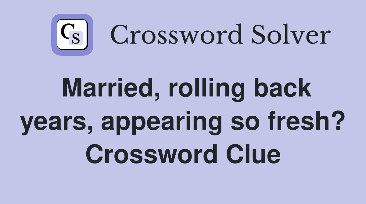 Married, rolling back years, appearing so fresh? Crossword Clue