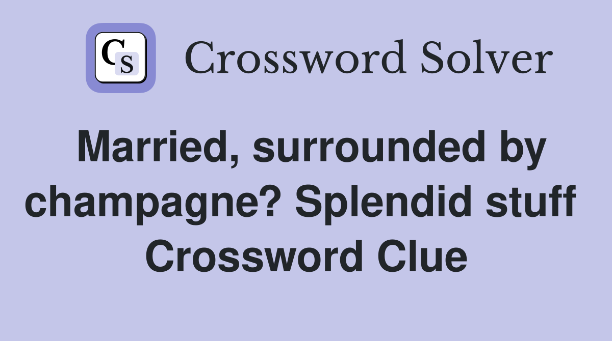 Married, surrounded by champagne? Splendid stuff  Crossword Clue
