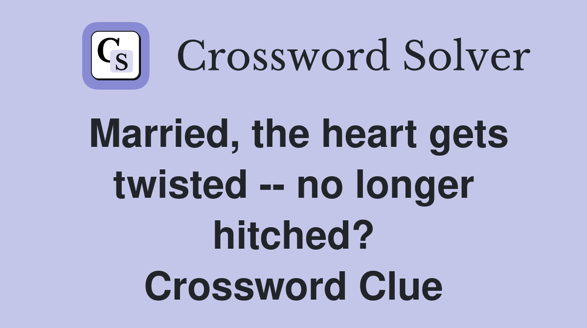 Married, the heart gets twisted -- no longer hitched? Crossword Clue