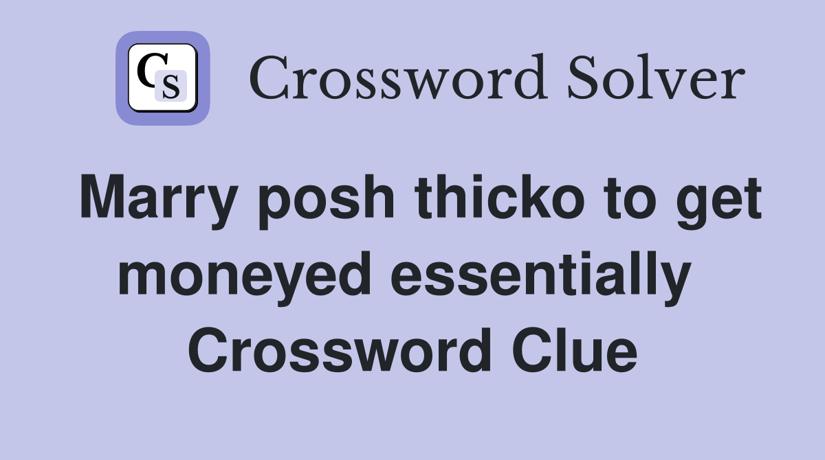 Marry posh thicko to get moneyed essentially  Crossword Clue