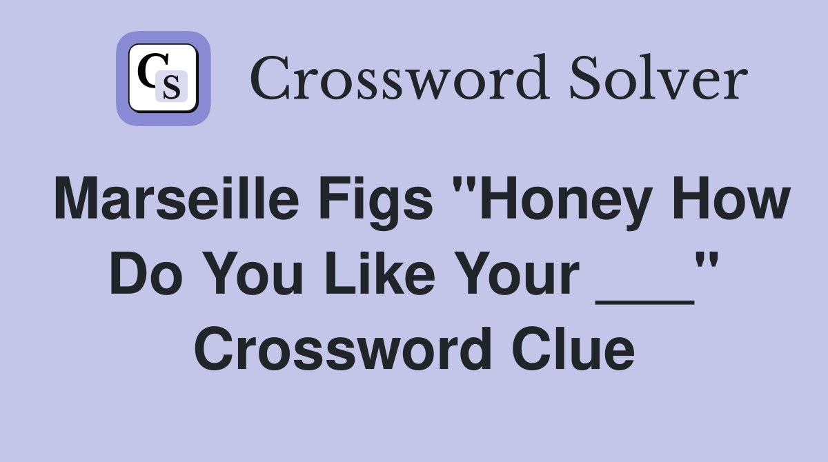 Marseille Figs "Honey How Do You Like Your ___" Crossword Clue