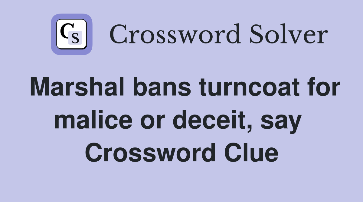 Marshal bans turncoat for malice or deceit, say  Crossword Clue