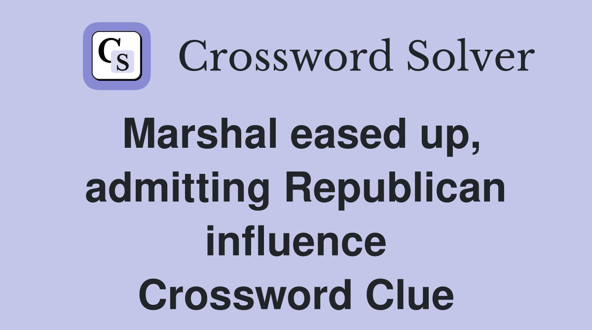 Marshal eased up, admitting Republican influence Crossword Clue