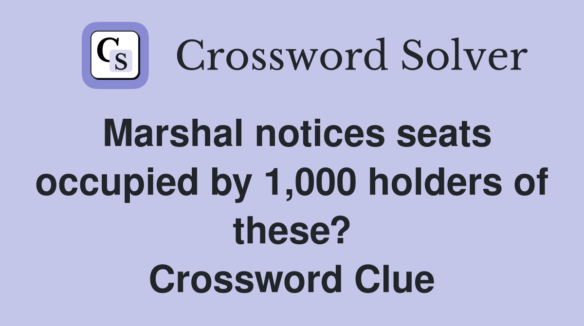 Marshal notices seats occupied by 1,000 holders of these? Crossword Clue