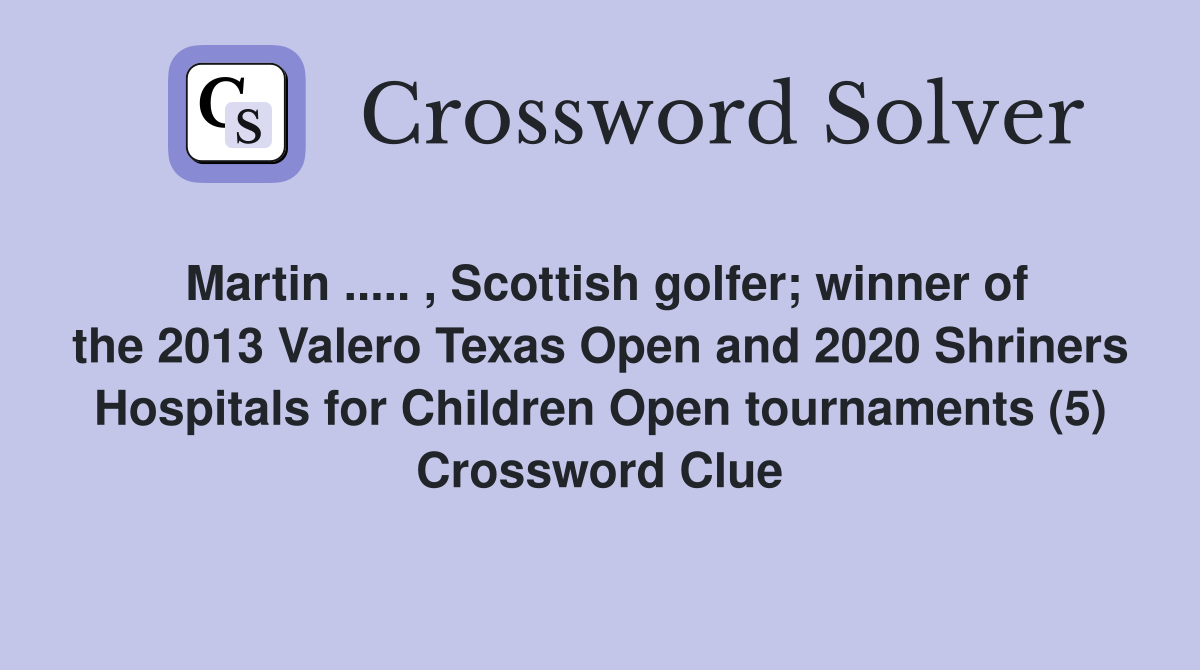 Martin ..... , Scottish golfer; winner of the 2013 Valero Texas Open and 2020 Shriners Hospitals for Children Open tournaments (5) Crossword Clue