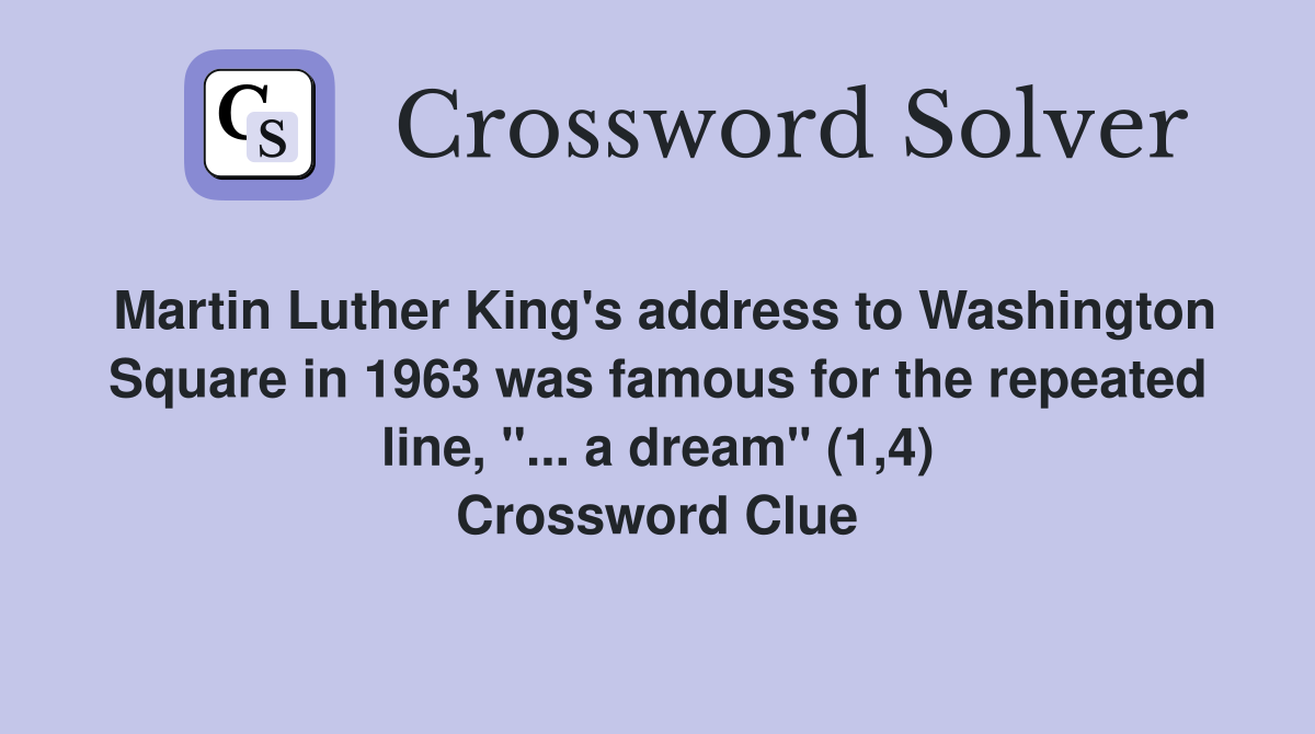 Martin Luther King's address to Washington Square in 1963 was famous for the repeated line, "... a dream" (1,4) Crossword Clue