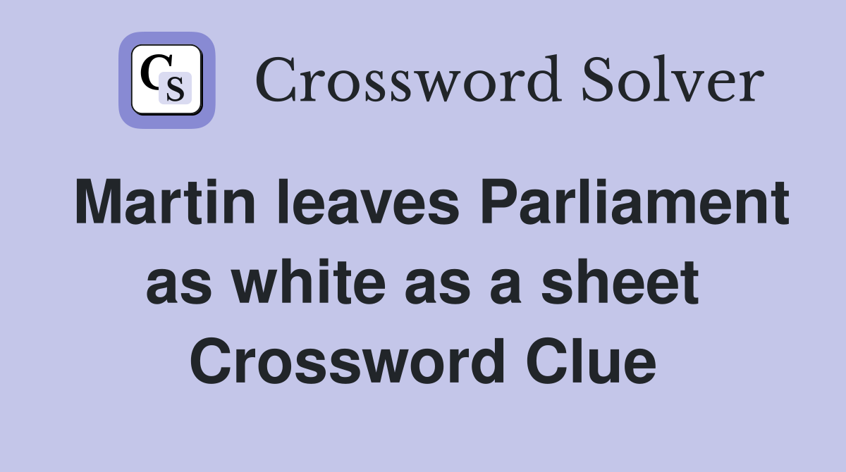 Martin leaves Parliament as white as a sheet Crossword Clue