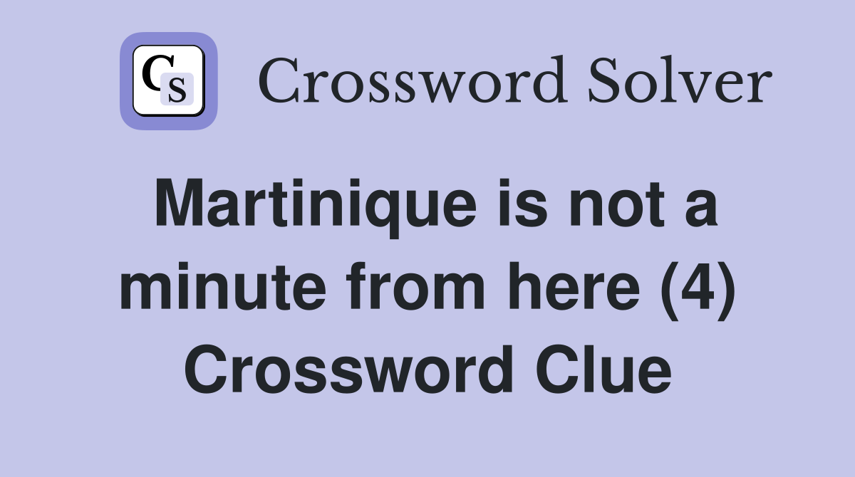Martinique is not a minute from here (4) Crossword Clue