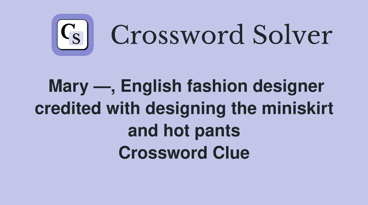Mary —, English fashion designer credited with designing the miniskirt and hot pants Crossword Clue