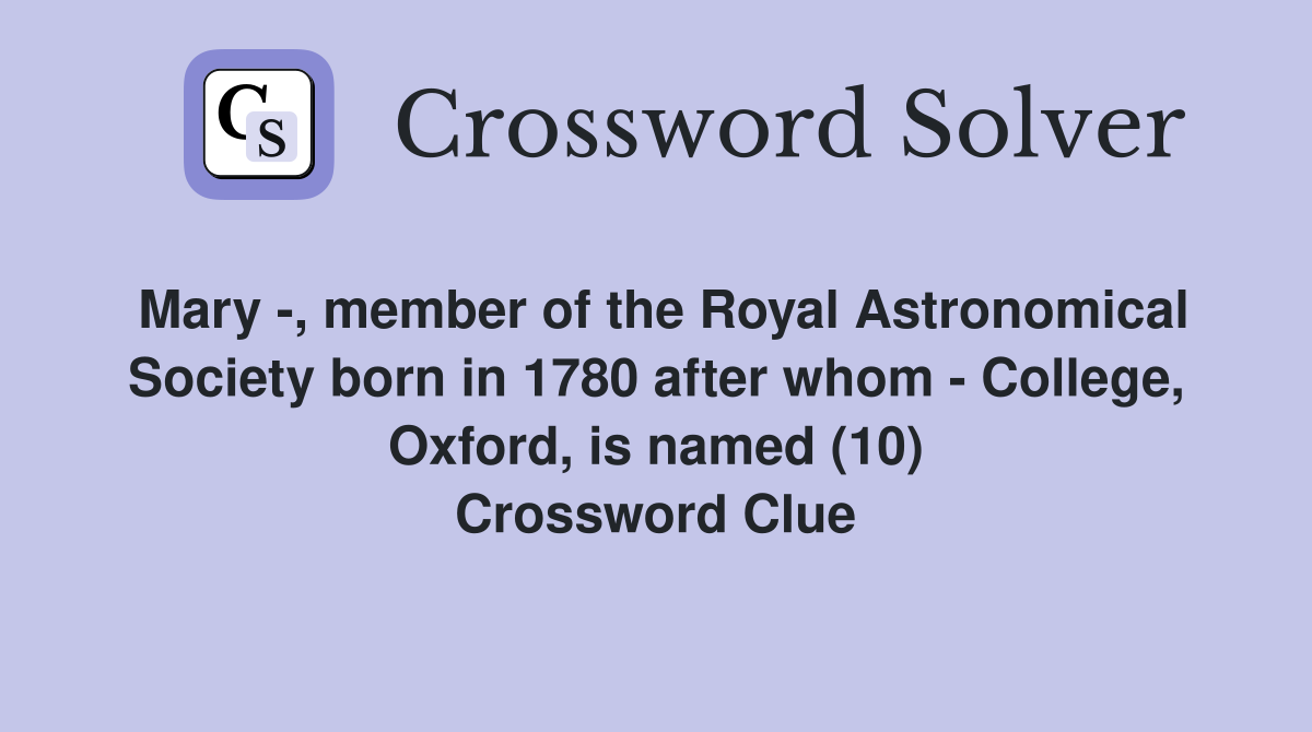 Mary -, member of the Royal Astronomical Society born in 1780 after whom - College, Oxford, is named (10) Crossword Clue