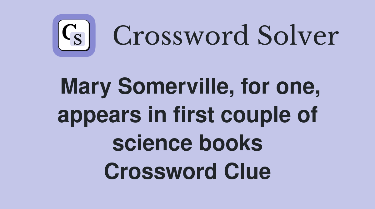 Mary Somerville, for one, appears in first couple of science books Crossword Clue