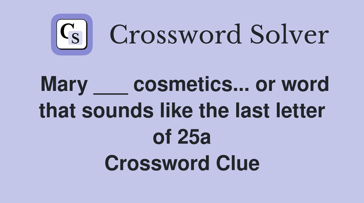 Mary ___ cosmetics... or word that sounds like the last letter of 25a Crossword Clue