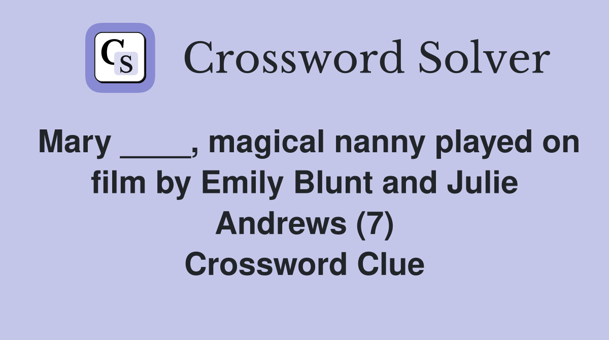 Mary ____, magical nanny played on film by Emily Blunt and Julie Andrews (7) Crossword Clue