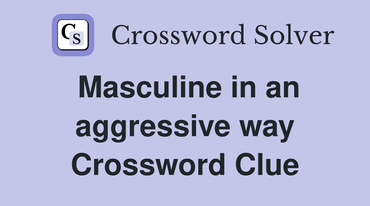 Masculine in an aggressive way Crossword Clue