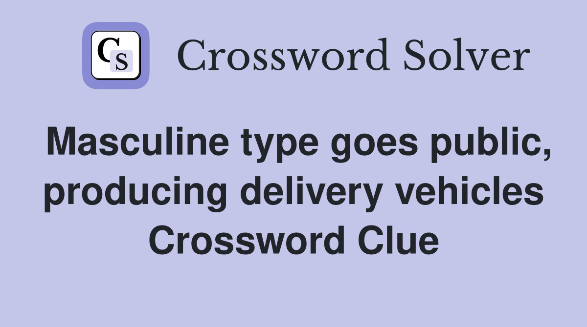 Masculine type goes public, producing delivery vehicles Crossword Clue