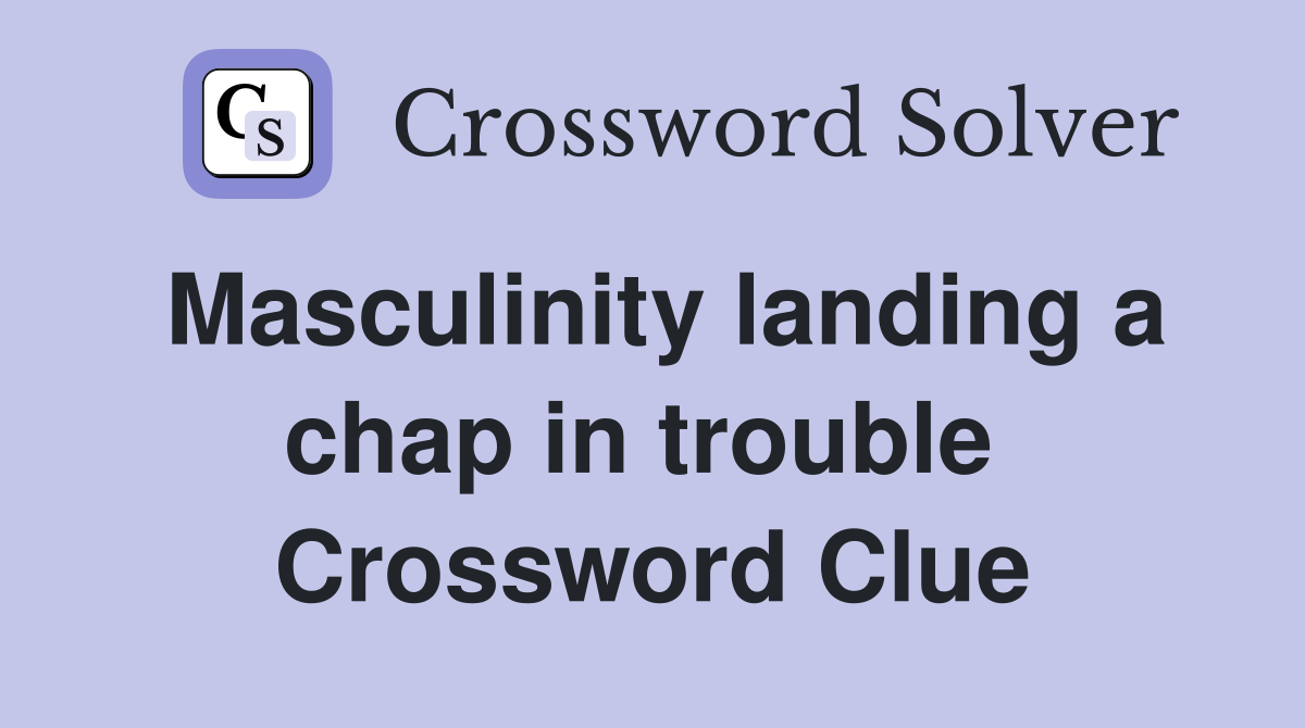 Masculinity landing a chap in trouble  Crossword Clue